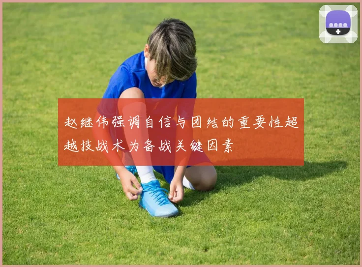 赵继伟强调自信与团结的重要性超越技战术为备战关键因素