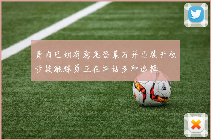 费内巴切有意免签莱万并已展开初步接触球员正在评估多种选择