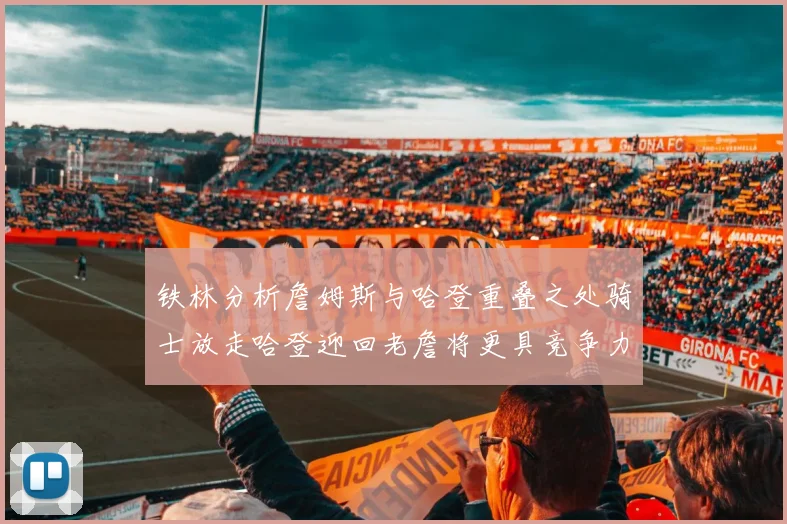 铁林分析詹姆斯与哈登重叠之处骑士放走哈登迎回老詹将更具竞争力