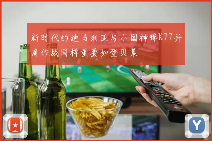 新时代的迪马利亚与小国神锋K77并肩作战同样重要如登贝莱