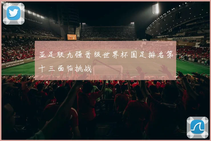 亚足联九强晋级世界杯国足排名第十三面临挑战