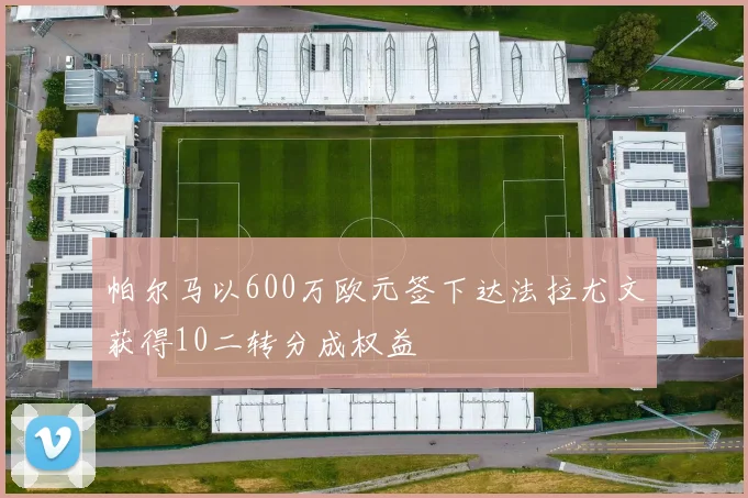 帕尔马以600万欧元签下达法拉尤文获得10二转分成权益