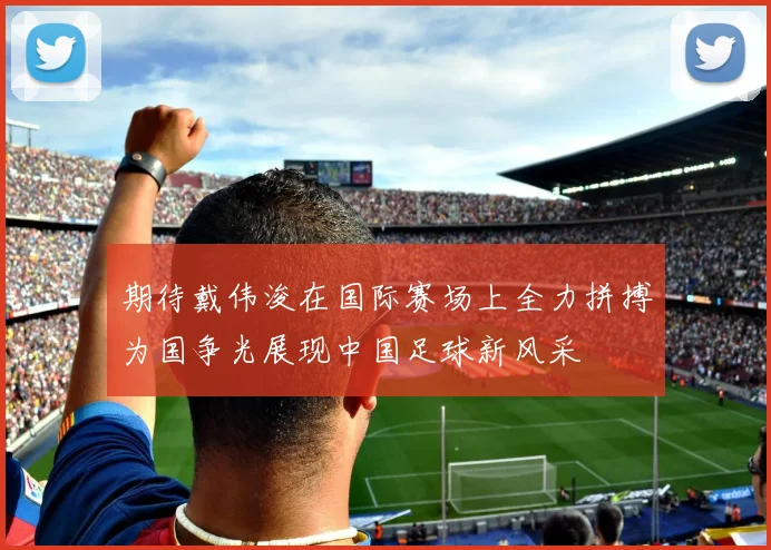 期待戴伟浚在国际赛场上全力拼搏为国争光展现中国足球新风采