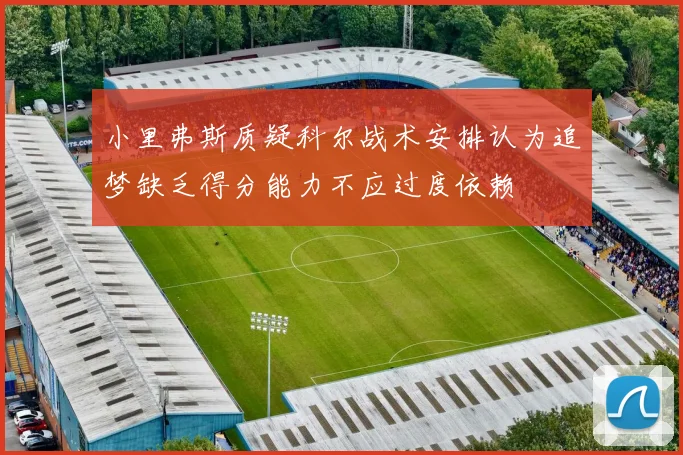 小里弗斯质疑科尔战术安排认为追梦缺乏得分能力不应过度依赖
