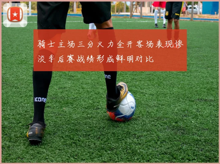 骑士主场三分火力全开客场表现惨淡季后赛战绩形成鲜明对比