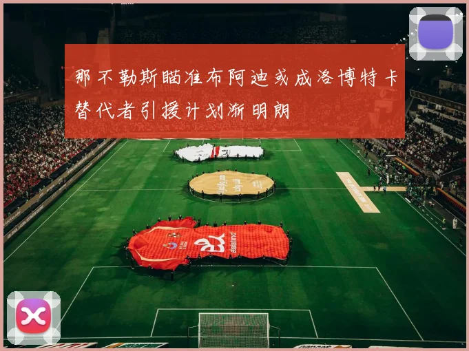 那不勒斯瞄准布阿迪或成洛博特卡替代者引援计划渐明朗