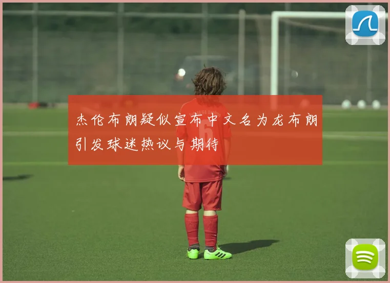 杰伦布朗疑似宣布中文名为龙布朗引发球迷热议与期待